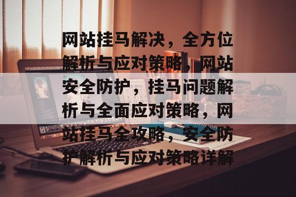 网站挂马解决，全方位解析与应对策略，网站安全防护，挂马问题解析与全面应对策略，网站挂马全攻略，安全防护解析与应对策略详解