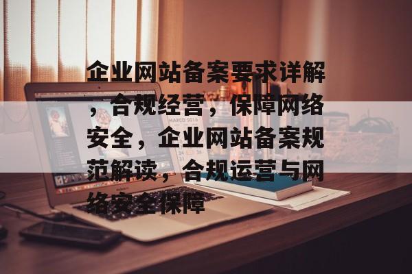企业网站备案要求详解，合规经营，保障网络安全，企业网站备案规范解读，合规运营与网络安全保障