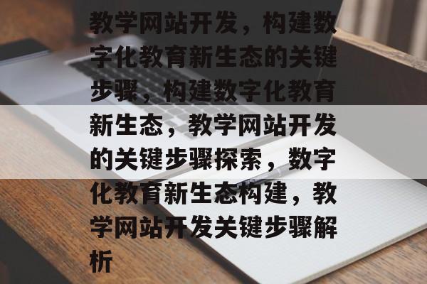 教学网站开发，构建数字化教育新生态的关键步骤，构建数字化教育新生态，教学网站开发的关键步骤探索，数字化教育新生态构建，教学网站开发关键步骤解析