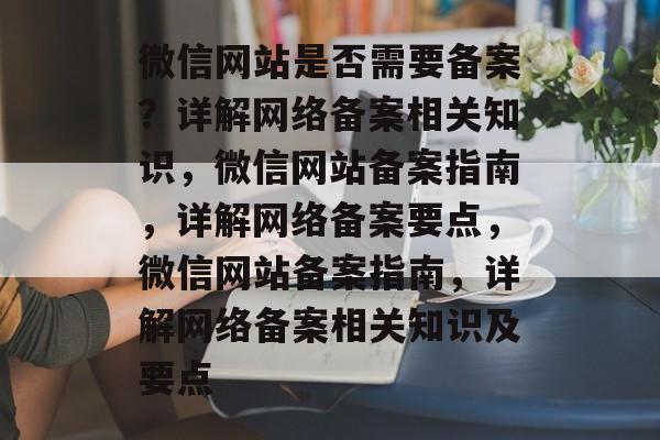 微信网站是否需要备案？详解网络备案相关知识，微信网站备案指南，详解网络备案要点，微信网站备案指南，详解网络备案相关知识及要点