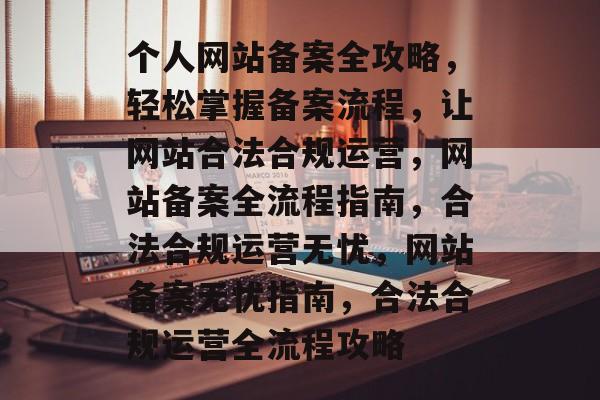 个人网站备案全攻略，轻松掌握备案流程，让网站合法合规运营，网站备案全流程指南，合法合规运营无忧，网站备案无忧指南，合法合规运营全流程攻略