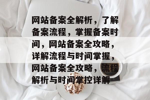 网站备案全解析，了解备案流程，掌握备案时间，网站备案全攻略，详解流程与时间掌握，网站备案全攻略，流程解析与时间掌控详解
