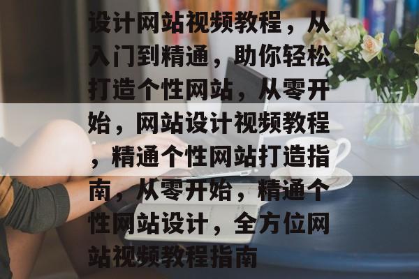 设计网站视频教程，从入门到精通，助你轻松打造个性网站，从零开始，网站设计视频教程，精通个性网站打造指南，从零开始，精通个性网站设计，全方位网站视频教程指南