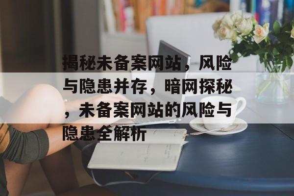 揭秘未备案网站，风险与隐患并存，暗网探秘，未备案网站的风险与隐患全解析
