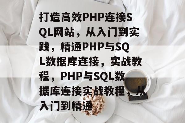 打造高效PHP连接SQL网站，从入门到实践，精通PHP与SQL数据库连接，实战教程，PHP与SQL数据库连接实战教程，从入门到精通