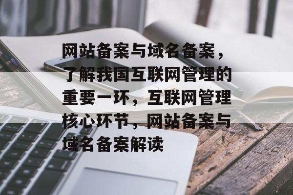 网站备案与域名备案，了解我国互联网管理的重要一环，互联网管理核心环节，网站备案与域名备案解读