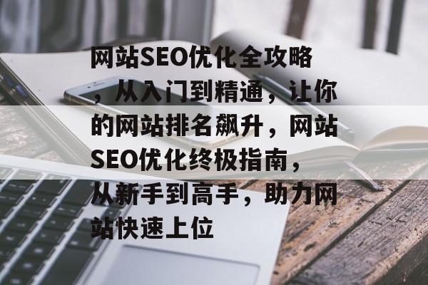 网站SEO优化全攻略，从入门到精通，让你的网站排名飙升，网站SEO优化终极指南，从新手到高手，助力网站快速上位