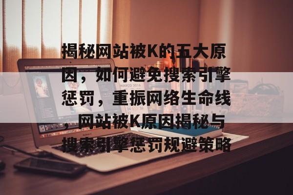 揭秘网站被K的五大原因，如何避免搜索引擎惩罚，重振网络生命线，网站被K原因揭秘与搜索引擎惩罚规避策略