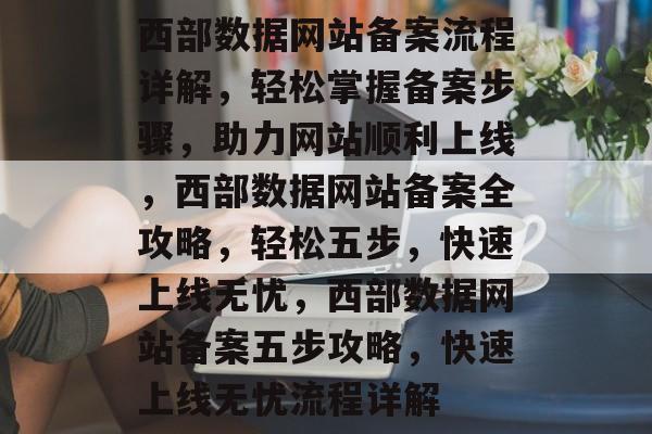 西部数据网站备案流程详解，轻松掌握备案步骤，助力网站顺利上线，西部数据网站备案全攻略，轻松五步，快速上线无忧，西部数据网站备案五步攻略，快速上线无忧流程详解