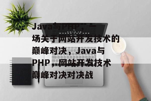 Java与PHP，一场关于网站开发技术的巅峰对决，Java与PHP，网站开发技术巅峰对决对决战