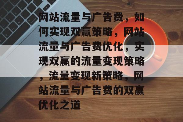 网站流量与广告费,如何实现双赢策略,网站流量与广告费优化,实现双赢的流量变现策略,流量变现新策略,网站流量与广告费的双赢优化之道 网站流量与广告费,如何实现双赢策略,网站流量与广告费优化,实现双赢的流量变现策略,流量变现新策略,网站流量与广告费的双赢优化之道