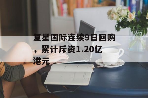 复星国际连续9日回购，累计斥资1.20亿港元