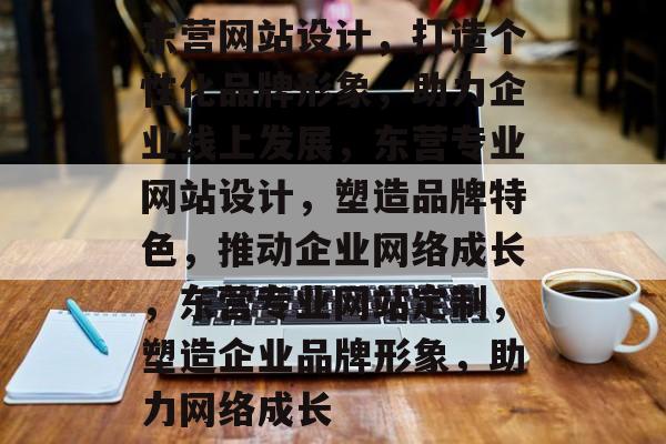 东营网站设计，打造个性化品牌形象，助力企业线上发展，东营专业网站设计，塑造品牌特色，推动企业网络成长，东营专业网站定制，塑造企业品牌形象，助力网络成长