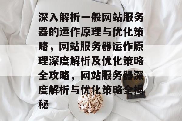 深入解析一般网站服务器的运作原理与优化策略，网站服务器运作原理深度解析及优化策略全攻略，网站服务器深度解析与优化策略全揭秘