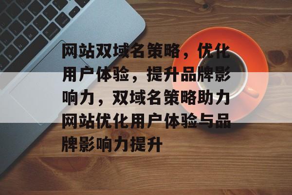 网站双域名策略，优化用户体验，提升品牌影响力，双域名策略助力网站优化用户体验与品牌影响力提升