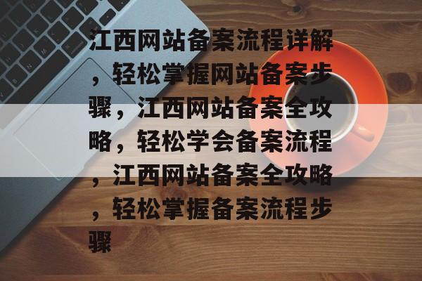 江西网站备案流程详解，轻松掌握网站备案步骤，江西网站备案全攻略，轻松学会备案流程，江西网站备案全攻略，轻松掌握备案流程步骤