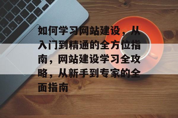 如何学习网站建设，从入门到精通的全方位指南，网站建设学习全攻略，从新手到专家的全面指南