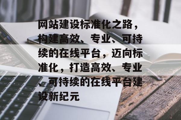 网站建设标准化之路，构建高效、专业、可持续的在线平台，迈向标准化，打造高效、专业、可持续的在线平台建设新纪元