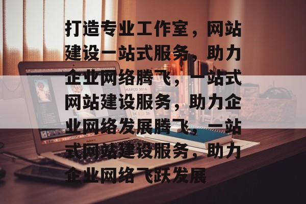 打造专业工作室，网站建设一站式服务，助力企业网络腾飞，一站式网站建设服务，助力企业网络发展腾飞，一站式网站建设服务，助力企业网络飞跃发展