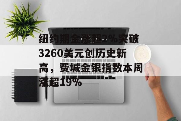 纽约期金涨超2%突破3260美元创历史新高，费城金银指数本周涨超19%