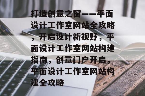 打造创意之窗——平面设计工作室网站全攻略，开启设计新视野，平面设计工作室网站构建指南，创意门户开启，平面设计工作室网站构建全攻略