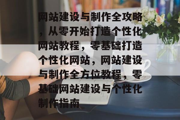 网站建设与制作全攻略，从零开始打造个性化网站教程，零基础打造个性化网站，网站建设与制作全方位教程，零基础网站建设与个性化制作指南