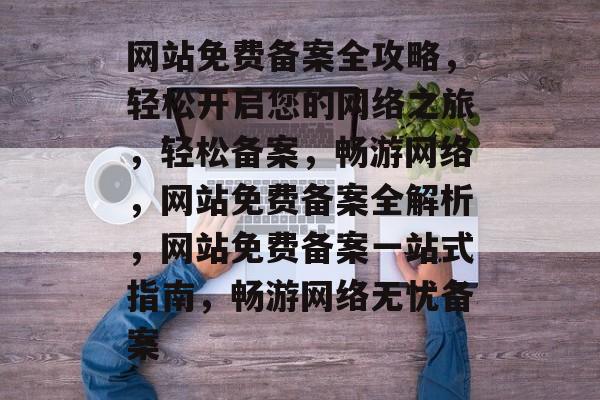 网站免费备案全攻略，轻松开启您的网络之旅，轻松备案，畅游网络，网站免费备案全解析，网站免费备案一站式指南，畅游网络无忧备案