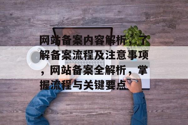 网站备案内容解析，了解备案流程及注意事项，网站备案全解析，掌握流程与关键要点