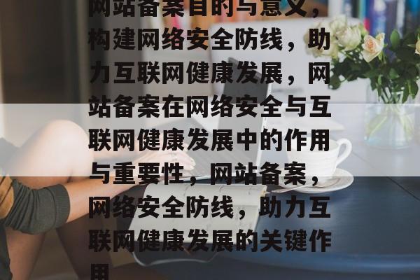 网站备案目的与意义，构建网络安全防线，助力互联网健康发展，网站备案在网络安全与互联网健康发展中的作用与重要性，网站备案，网络安全防线，助力互联网健康发展的关键作用