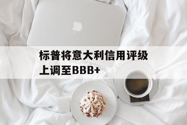 标普将意大利信用评级上调至BBB+