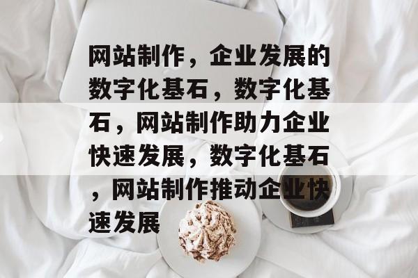 网站制作，企业发展的数字化基石，数字化基石，网站制作助力企业快速发展，数字化基石，网站制作推动企业快速发展