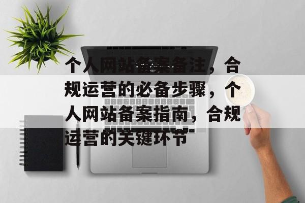 个人网站备案备注，合规运营的必备步骤，个人网站备案指南，合规运营的关键环节