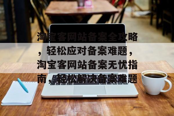 淘宝客网站备案全攻略，轻松应对备案难题，淘宝客网站备案无忧指南，轻松解决备案难题