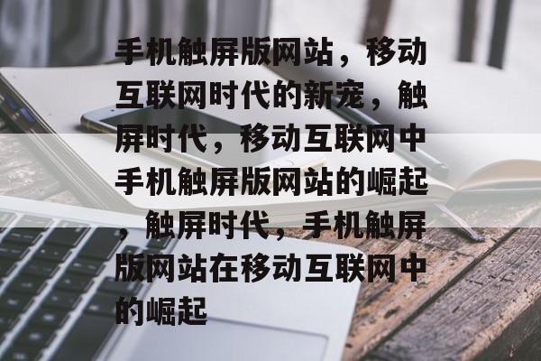 手机触屏版网站，移动互联网时代的新宠，触屏时代，移动互联网中手机触屏版网站的崛起，触屏时代，手机触屏版网站在移动互联网中的崛起