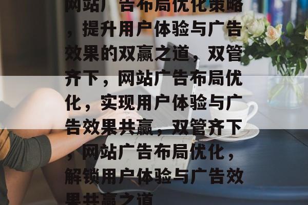 网站广告布局优化策略，提升用户体验与广告效果的双赢之道，双管齐下，网站广告布局优化，实现用户体验与广告效果共赢，双管齐下，网站广告布局优化，解锁用户体验与广告效果共赢之道