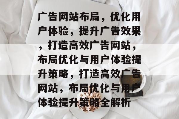 广告网站布局，优化用户体验，提升广告效果，打造高效广告网站，布局优化与用户体验提升策略，打造高效广告网站，布局优化与用户体验提升策略全解析