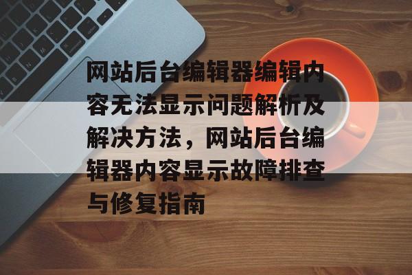 网站后台编辑器编辑内容无法显示问题解析及解决方法，网站后台编辑器内容显示故障排查与修复指南