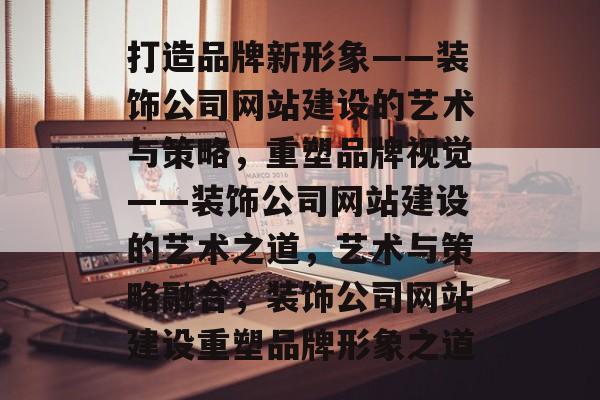 打造品牌新形象——装饰公司网站建设的艺术与策略，重塑品牌视觉——装饰公司网站建设的艺术之道，艺术与策略融合，装饰公司网站建设重塑品牌形象之道