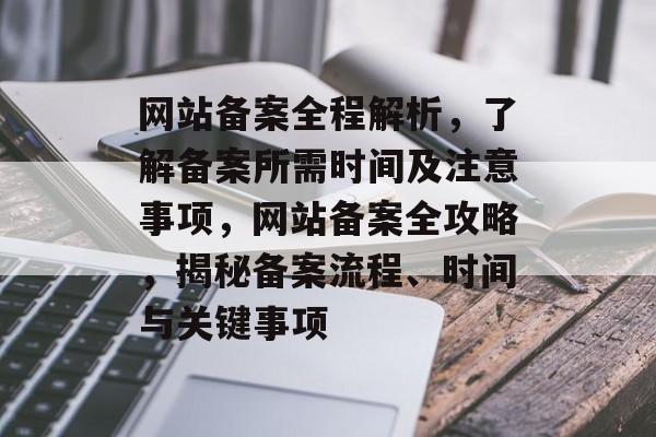 网站备案全程解析，了解备案所需时间及注意事项，网站备案全攻略，揭秘备案流程、时间与关键事项