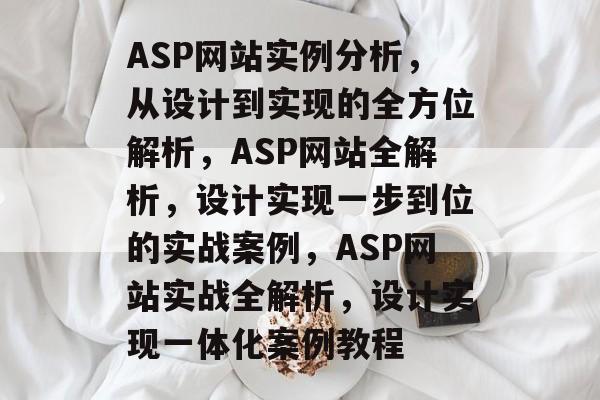 ASP网站实例分析，从设计到实现的全方位解析，ASP网站全解析，设计实现一步到位的实战案例，ASP网站实战全解析，设计实现一体化案例教程