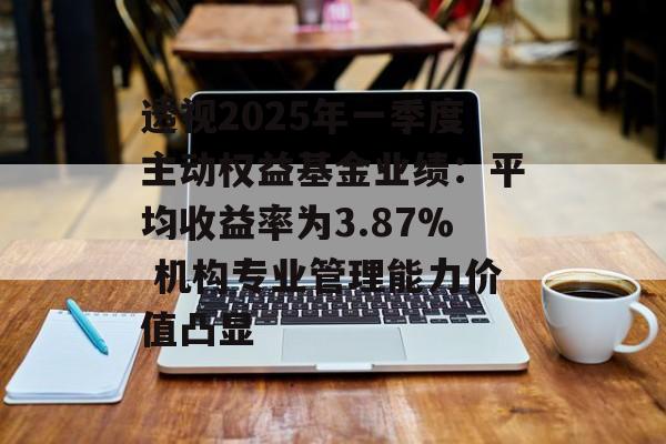 透视2025年一季度主动权益基金业绩：平均收益率为3.87% 机构专业管理能力价值凸显