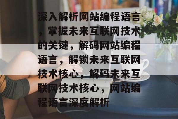 深入解析网站编程语言，掌握未来互联网技术的关键，解码网站编程语言，解锁未来互联网技术核心，解码未来互联网技术核心，网站编程语言深度解析