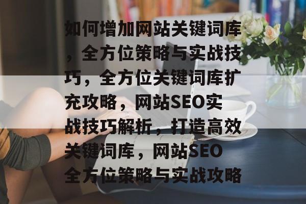 如何增加网站关键词库，全方位策略与实战技巧，全方位关键词库扩充攻略，网站SEO实战技巧解析，打造高效关键词库，网站SEO全方位策略与实战攻略