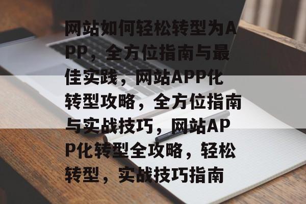 网站如何轻松转型为APP，全方位指南与最佳实践，网站APP化转型攻略，全方位指南与实战技巧，网站APP化转型全攻略，轻松转型，实战技巧指南