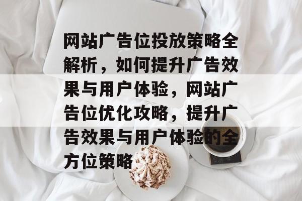网站广告位投放策略全解析，如何提升广告效果与用户体验，网站广告位优化攻略，提升广告效果与用户体验的全方位策略