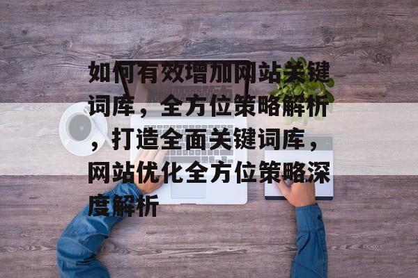 如何有效增加网站关键词库，全方位策略解析，打造全面关键词库，网站优化全方位策略深度解析