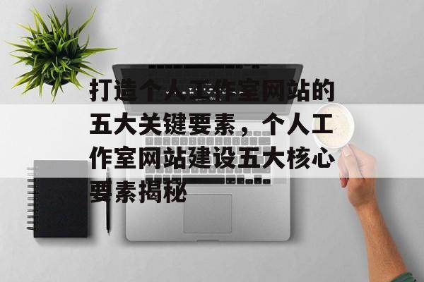 打造个人工作室网站的五大关键要素，个人工作室网站建设五大核心要素揭秘