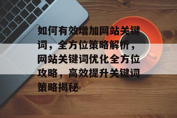 如何有效增加网站关键词，全方位策略解析，网站关键词优化全方位攻略，高效提升关键词策略揭秘