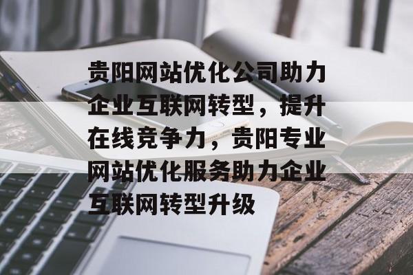贵阳网站优化公司助力企业互联网转型，提升在线竞争力，贵阳专业网站优化服务助力企业互联网转型升级