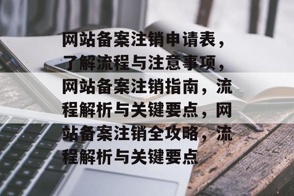 网站备案注销申请表，了解流程与注意事项，网站备案注销指南，流程解析与关键要点，网站备案注销全攻略，流程解析与关键要点